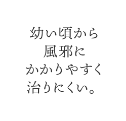 幼い頃から風邪にかかりやすく治りにくい。
