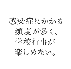 感染症にかかる頻度が多く、学校行事が楽しめない。
